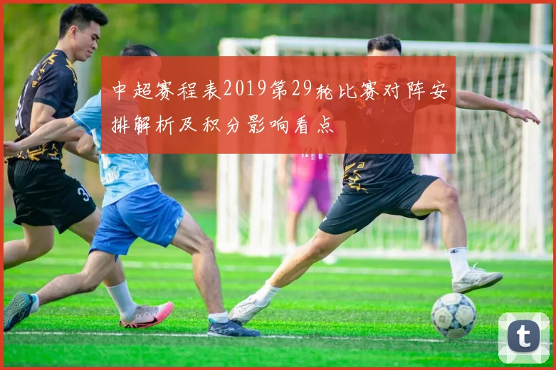 中超赛程表2019第29轮比赛对阵安排解析及积分影响看点