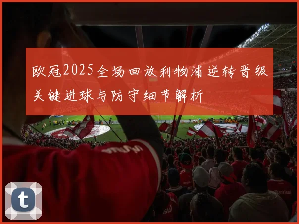 欧冠2025全场回放利物浦逆转晋级关键进球与防守细节解析