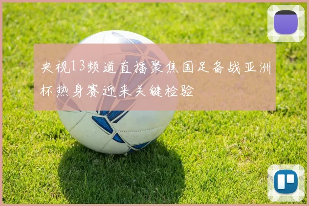 央视13频道直播聚焦国足备战亚洲杯热身赛迎来关键检验