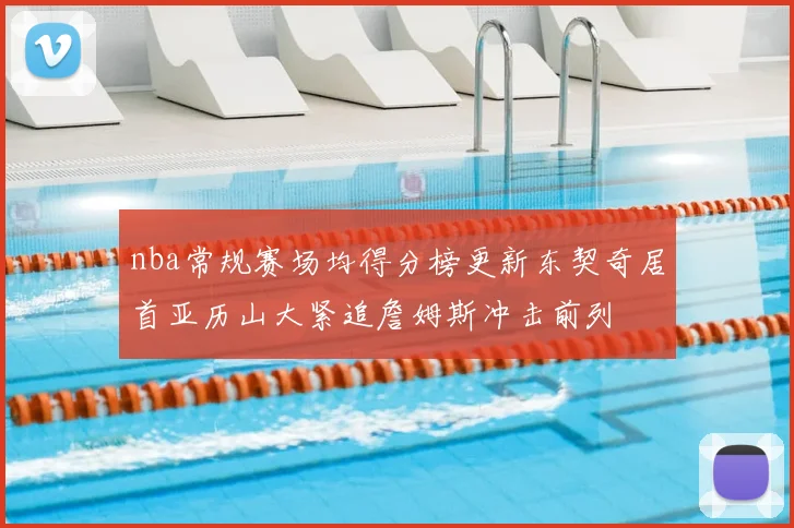 nba常规赛场均得分榜更新东契奇居首亚历山大紧追詹姆斯冲击前列