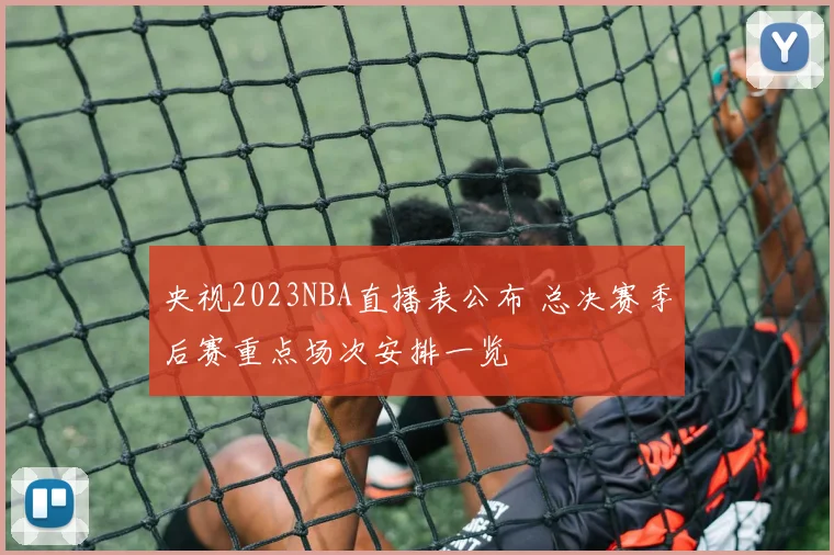 央视2023NBA直播表公布 总决赛季后赛重点场次安排一览