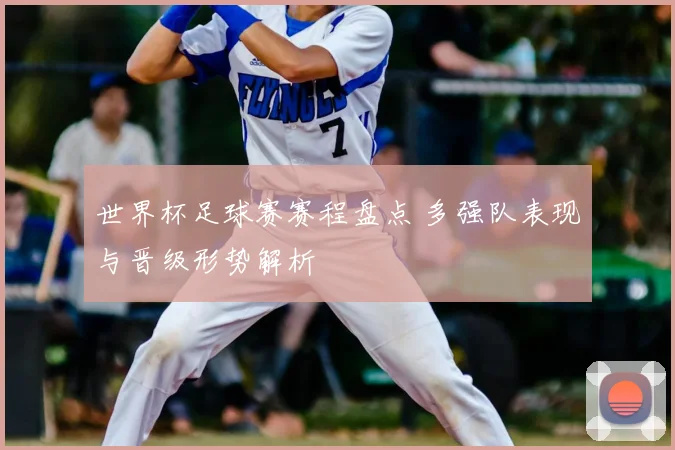 世界杯足球赛赛程盘点 多强队表现与晋级形势解析