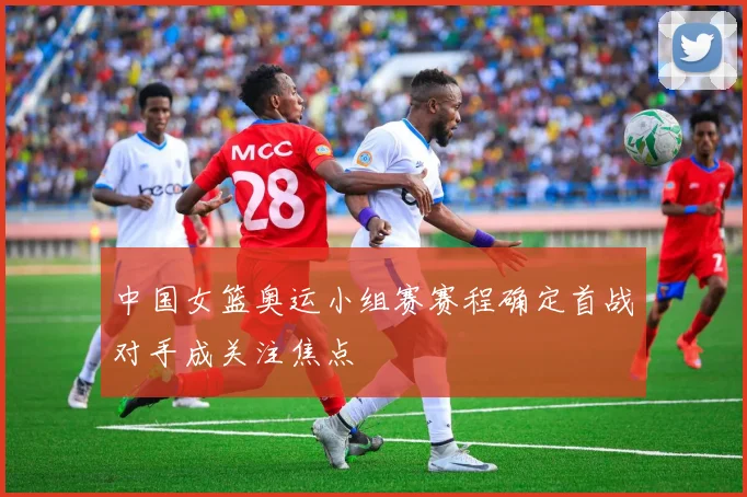 中国女篮奥运小组赛赛程确定首战对手成关注焦点