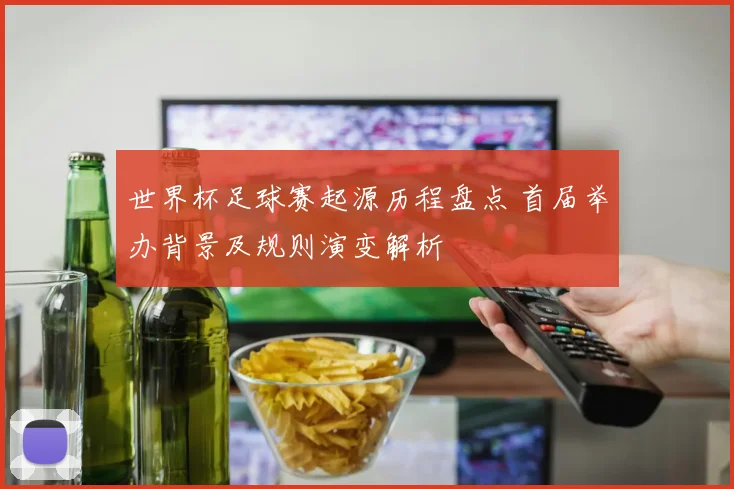 世界杯足球赛起源历程盘点 首届举办背景及规则演变解析