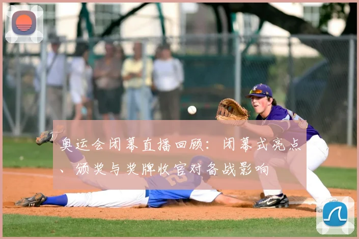 奥运会闭幕直播回顾：闭幕式亮点、颁奖与奖牌收官对备战影响