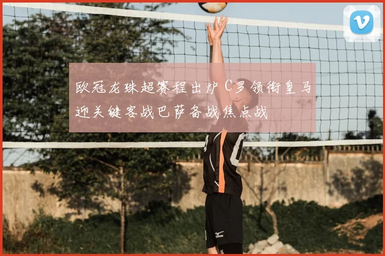 欧冠龙珠超赛程出炉 C罗领衔皇马迎关键客战巴萨备战焦点战