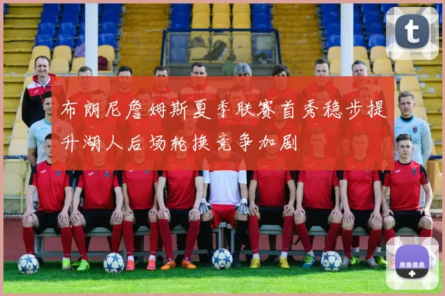 布朗尼詹姆斯夏季联赛首秀稳步提升湖人后场轮换竞争加剧