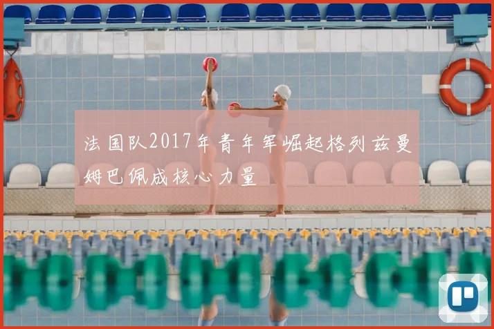 法国队2017年青年军崛起格列兹曼姆巴佩成核心力量
