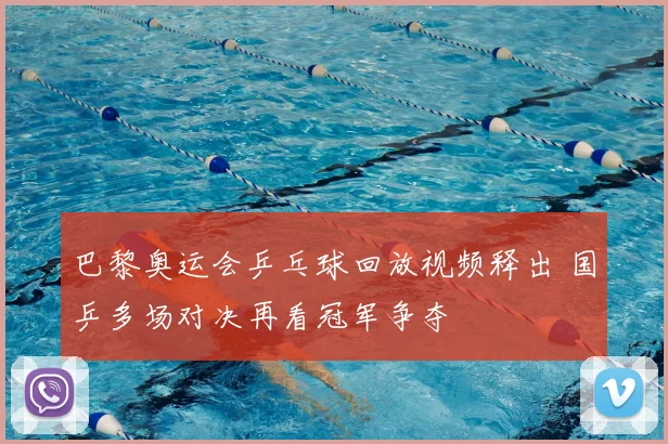 巴黎奥运会乒乓球回放视频释出 国乒多场对决再看冠军争夺