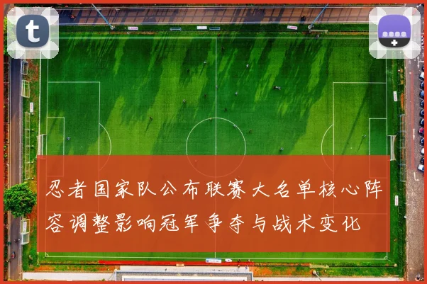 忍者国家队公布联赛大名单核心阵容调整影响冠军争夺与战术变化