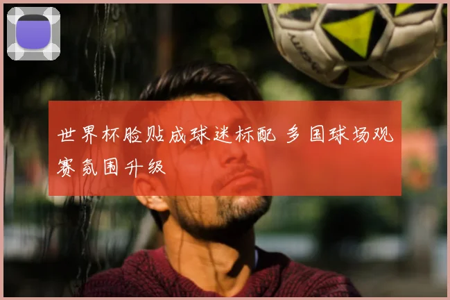 世界杯脸贴成球迷标配 多国球场观赛氛围升级