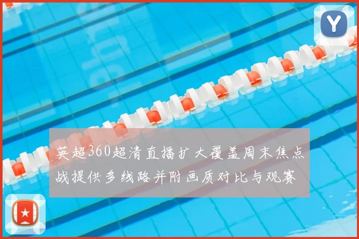 英超360超清直播扩大覆盖周末焦点战提供多线路并附画质对比与观赛指南