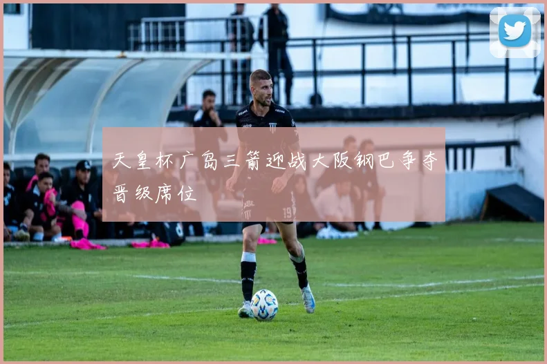 天皇杯广岛三箭迎战大阪钢巴争夺晋级席位