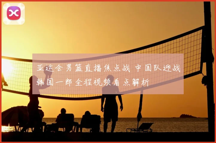 亚运会男篮直播焦点战 中国队迎战韩国一郎全程视频看点解析