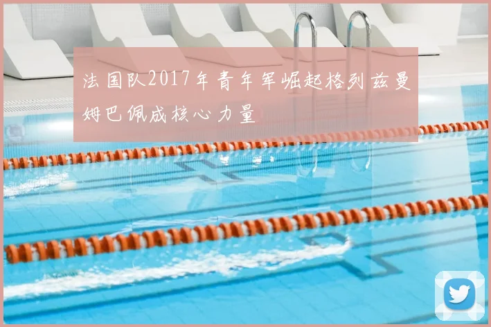 法国队2017年青年军崛起格列兹曼姆巴佩成核心力量