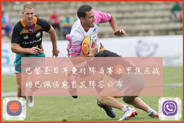 巴黎圣日耳曼对阵马赛法甲焦点战姆巴佩伤愈首发阵容公布