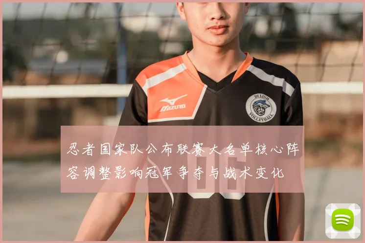 忍者国家队公布联赛大名单核心阵容调整影响冠军争夺与战术变化