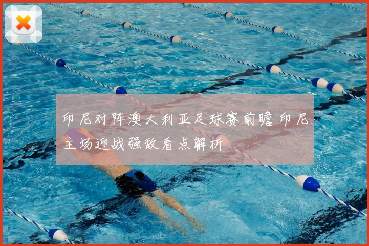 印尼对阵澳大利亚足球赛前瞻 印尼主场迎战强敌看点解析