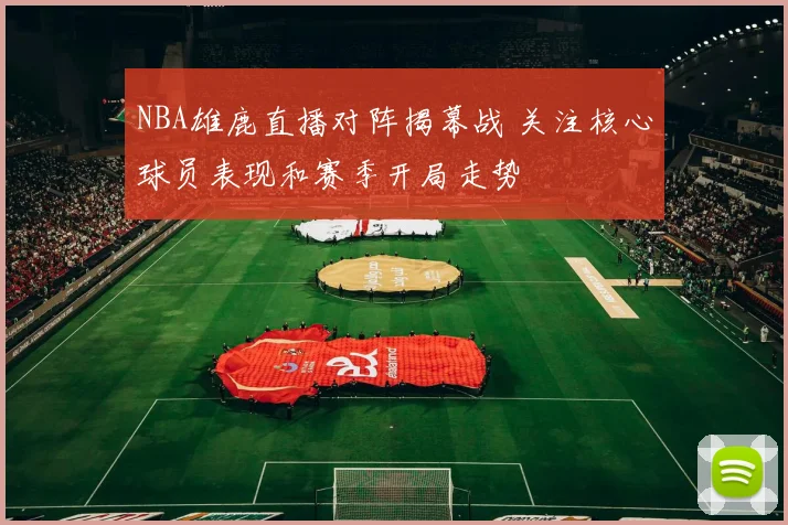 NBA雄鹿直播对阵揭幕战 关注核心球员表现和赛季开局走势