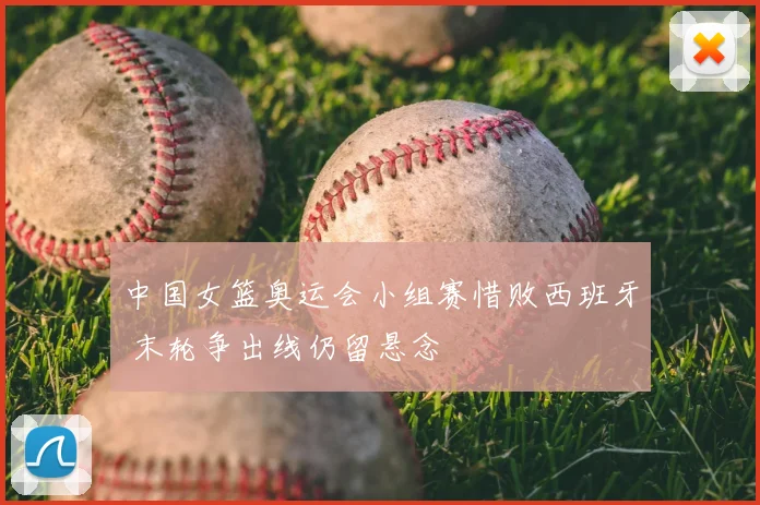 中国女篮奥运会小组赛惜败西班牙 末轮争出线仍留悬念