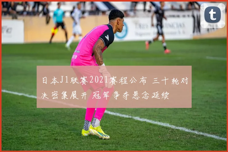 日本J1联赛2021赛程公布 三十轮对决密集展开 冠军争夺悬念延续