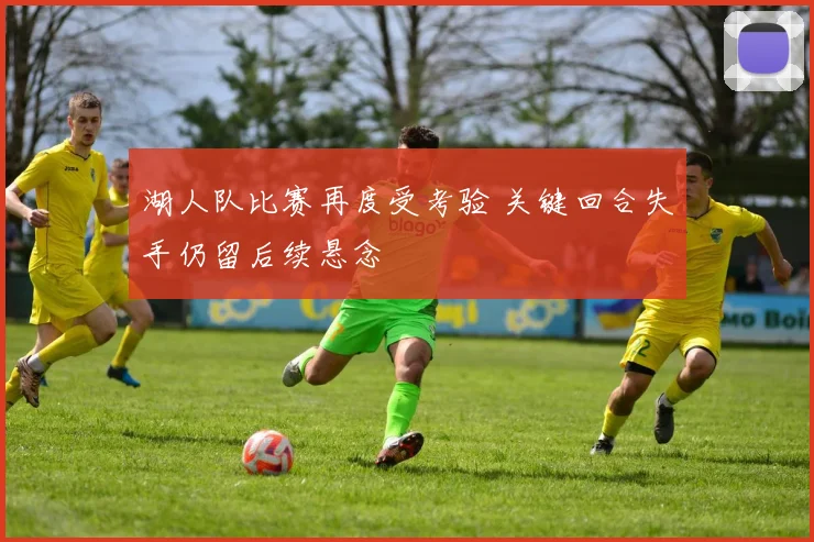 湖人队比赛再度受考验 关键回合失手仍留后续悬念