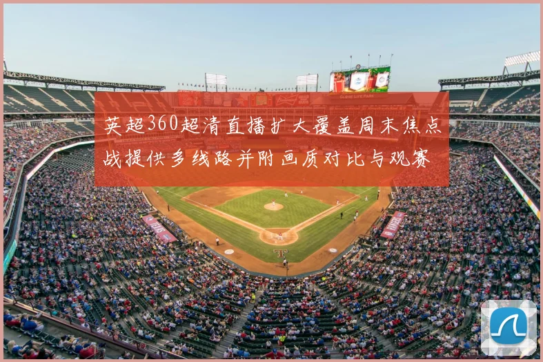 英超360超清直播扩大覆盖周末焦点战提供多线路并附画质对比与观赛指南