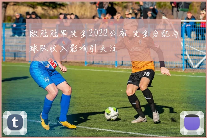 欧冠冠军奖金2022公布 奖金分配与球队收入影响引关注
