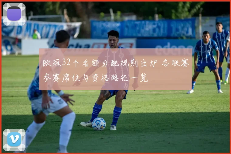 欧冠32个名额分配规则出炉 各联赛参赛席位与资格路径一览