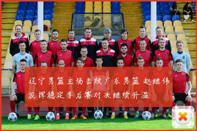 辽宁男篮主场击败广东男篮 赵继伟发挥稳定季后赛对决继续升温
