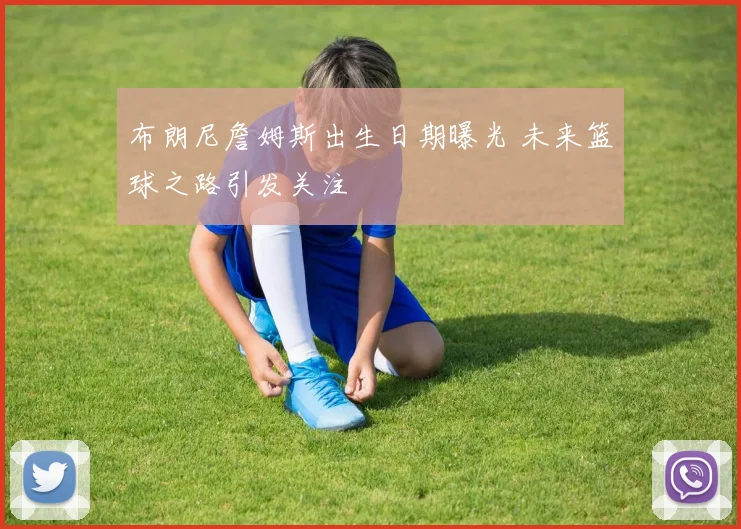 布朗尼詹姆斯出生日期曝光 未来篮球之路引发关注