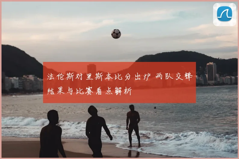 法伦斯对里斯本比分出炉 两队交锋结果与比赛看点解析