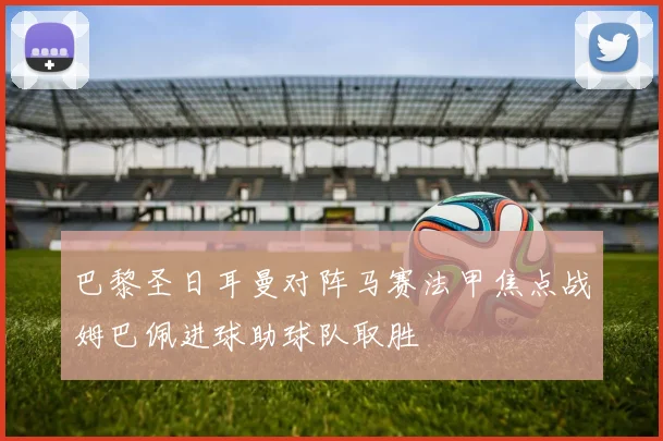 巴黎圣日耳曼对阵马赛法甲焦点战姆巴佩进球助球队取胜