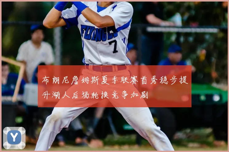布朗尼詹姆斯夏季联赛首秀稳步提升湖人后场轮换竞争加剧