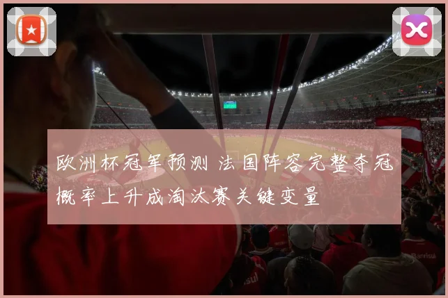 欧洲杯冠军预测 法国阵容完整夺冠概率上升成淘汰赛关键变量