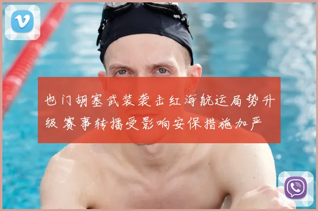 也门胡塞武装袭击红海航运局势升级 赛事转播受影响安保措施加严