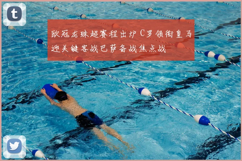 欧冠龙珠超赛程出炉 C罗领衔皇马迎关键客战巴萨备战焦点战