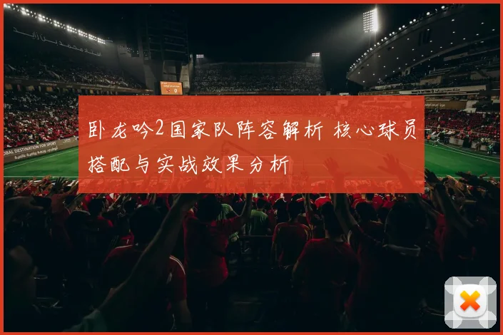 卧龙吟2国家队阵容解析 核心球员搭配与实战效果分析