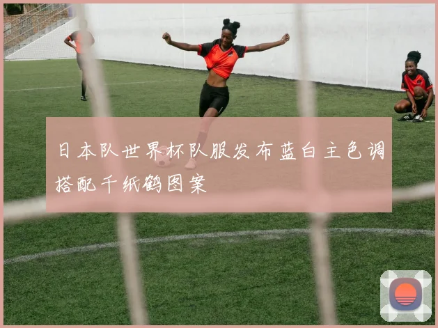 日本队世界杯队服发布蓝白主色调搭配千纸鹤图案