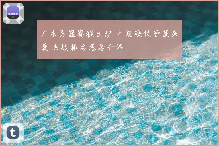 广东男篮赛程出炉 六场硬仗密集来袭 决战排名悬念升温