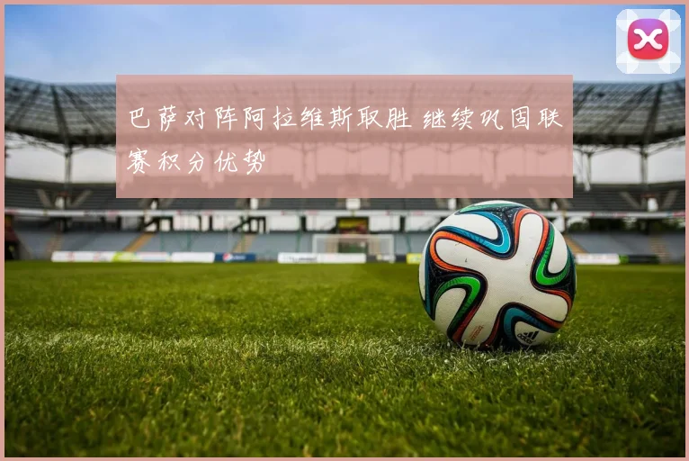 巴萨对阵阿拉维斯取胜 继续巩固联赛积分优势