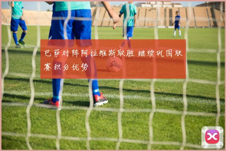 巴萨对阵阿拉维斯取胜 继续巩固联赛积分优势