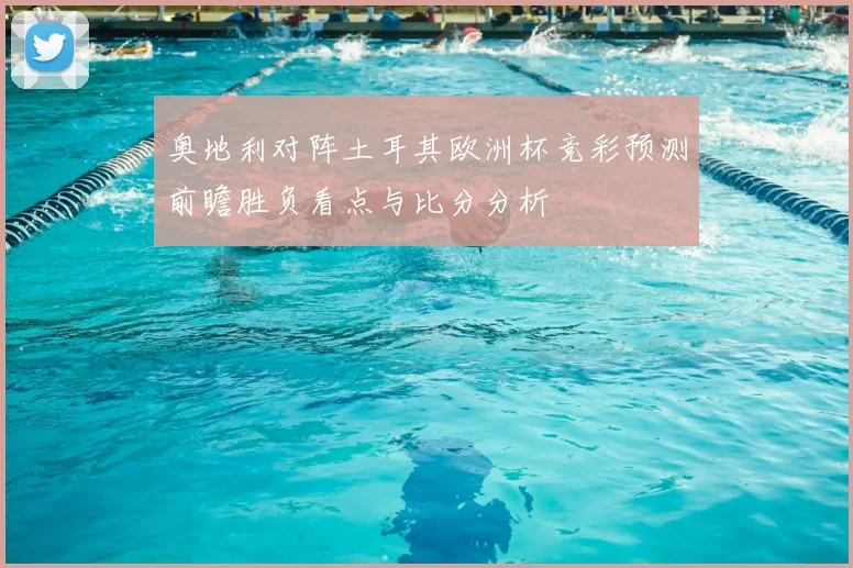 奥地利对阵土耳其欧洲杯竞彩预测前瞻胜负看点与比分分析