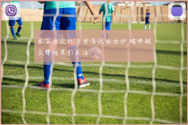 米亚尔比对卡尔马比分出炉 瑞典超交锋结果引关注