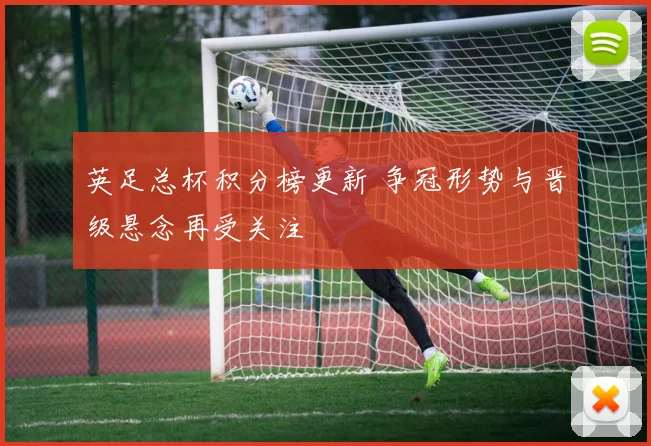 英足总杯积分榜更新 争冠形势与晋级悬念再受关注