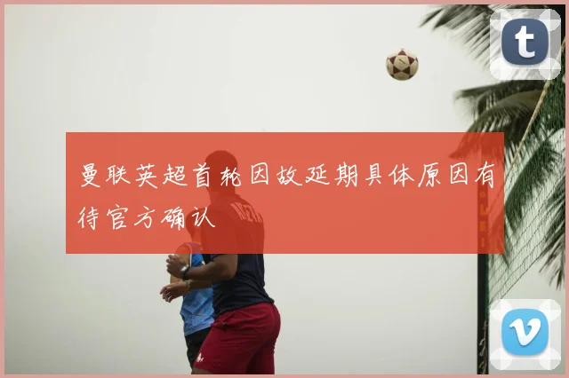 曼联英超首轮因故延期具体原因有待官方确认