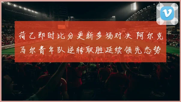 荷乙即时比分更新多场对决 阿尔克马尔青年队逆转取胜延续领先态势