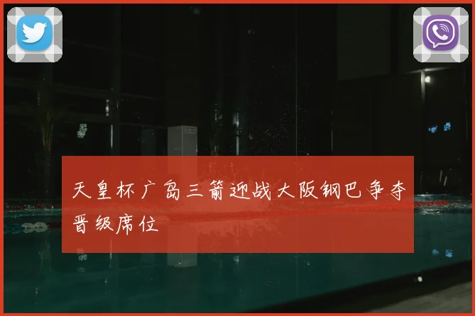天皇杯广岛三箭迎战大阪钢巴争夺晋级席位