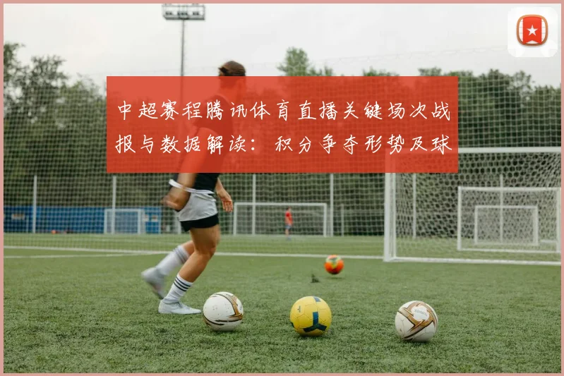 中超赛程腾讯体育直播关键场次战报与数据解读:积分争夺形势及球队备战看点