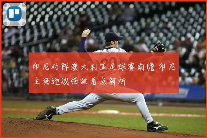 印尼对阵澳大利亚足球赛前瞻 印尼主场迎战强敌看点解析